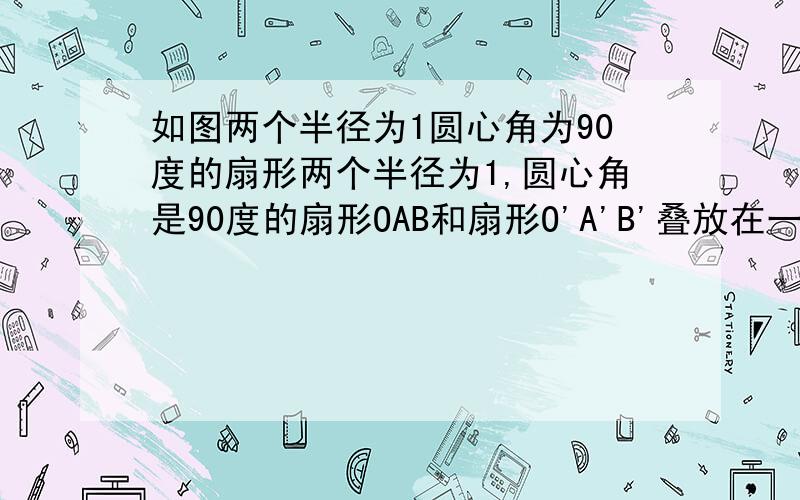 如图两个半径为1圆心角为90度的扇形两个半径为1,圆心角是90度的扇形OAB和扇形O'A'B'叠放在一起,点O'在弧AB上,四边形OPO'Q是正方形,则阴影部分的面积是多少.