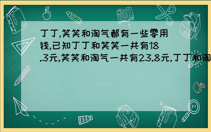 丁丁,笑笑和淘气都有一些零用钱,已知丁丁和笑笑一共有18.3元,笑笑和淘气一共有23.8元,丁丁和淘气一共有26.9元,你猜零用钱最多和最少的两位同学相差多少钱?