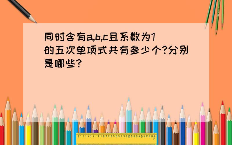 同时含有a,b,c且系数为1的五次单项式共有多少个?分别是哪些?