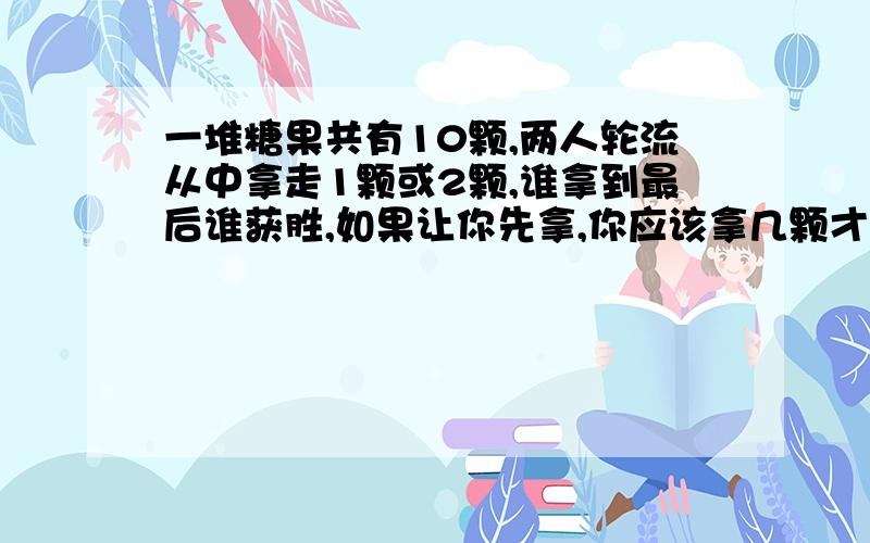 一堆糖果共有10颗,两人轮流从中拿走1颗或2颗,谁拿到最后谁获胜,如果让你先拿,你应该拿几颗才获胜