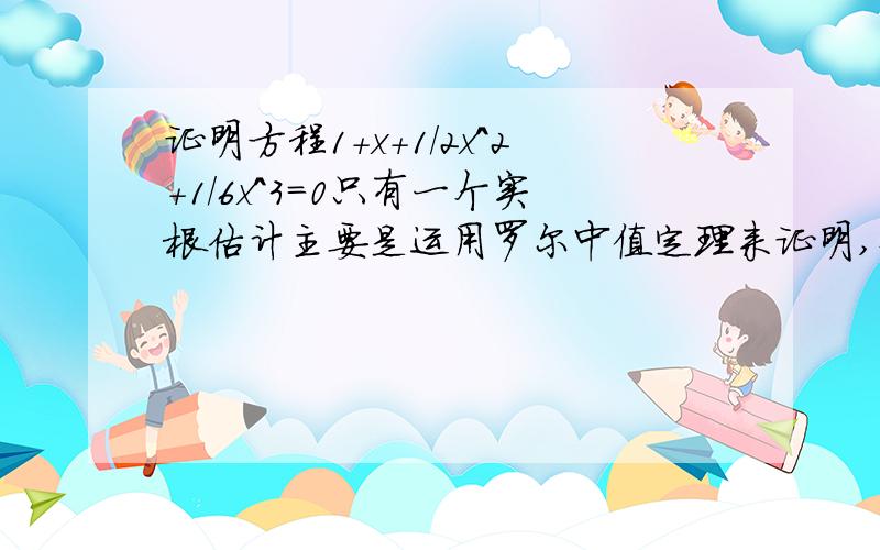 证明方程1+x+1/2x^2+1/6x^3=0只有一个实根估计主要是运用罗尔中值定理来证明,但具体怎么证啊?这是一种方法，那用罗尔中值定理怎么做？   谢谢各位。