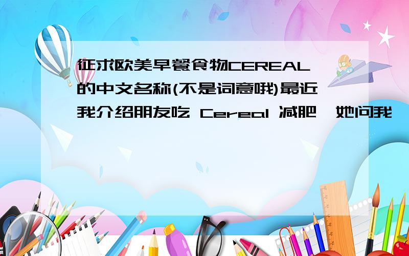 征求欧美早餐食物CEREAL的中文名称(不是词意哦)最近我介绍朋友吃 Cereal 减肥,她问我