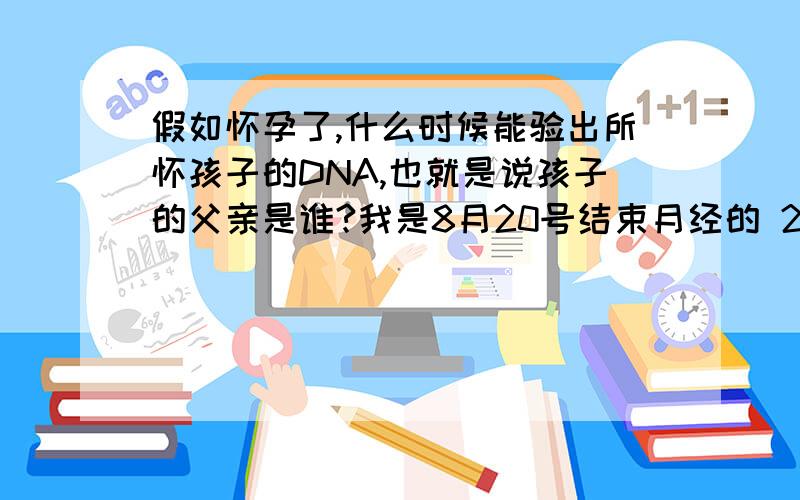 假如怀孕了,什么时候能验出所怀孩子的DNA,也就是说孩子的父亲是谁?我是8月20号结束月经的 21号晚上和24/27号晚上和前男朋友做爱了,在体外射精的,我月经周期不规律.和现在男朋友也做爱了,