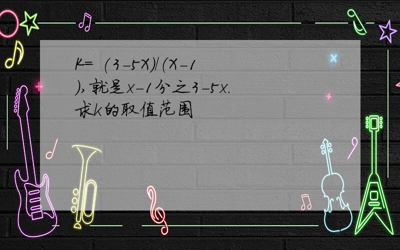 K= (3-5X)/（X-1）,就是x-1分之3-5x.求k的取值范围