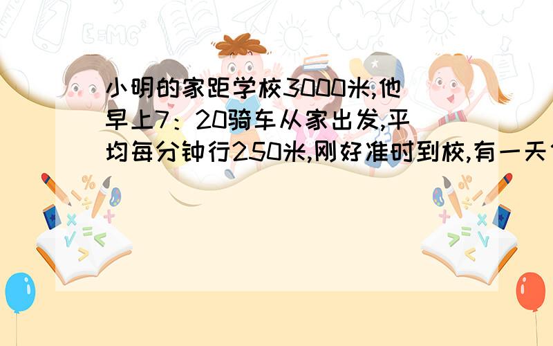 小明的家距学校3000米,他早上7：20骑车从家出发,平均每分钟行250米,刚好准时到校,有一天他出发一分钟后,发现文具盒没带,立即回家拿,从开始返回学校,每分钟得行多少米才能不迟到?（拿文具