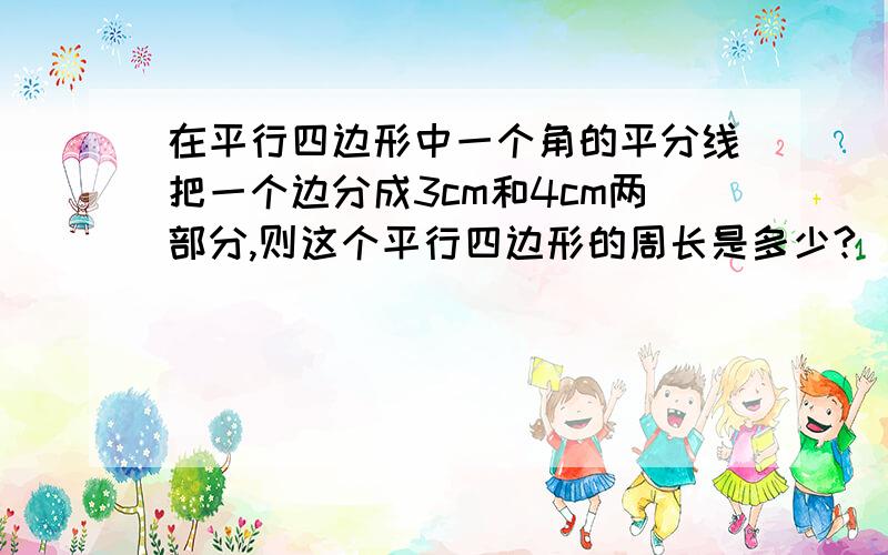 在平行四边形中一个角的平分线把一个边分成3cm和4cm两部分,则这个平行四边形的周长是多少?