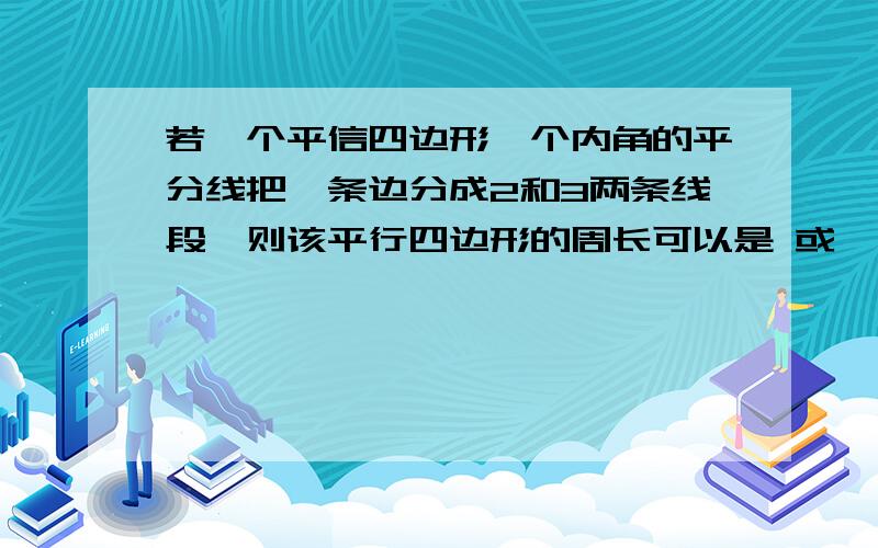 若一个平信四边形一个内角的平分线把一条边分成2和3两条线段,则该平行四边形的周长可以是 或