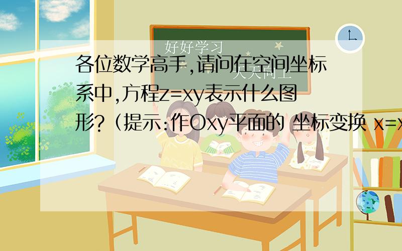 各位数学高手,请问在空间坐标系中,方程z=xy表示什么图形?（提示:作Oxy平面的 坐标变换 x=x'+y' y=x'-y'是双曲抛物面，但我想知道那个坐标变换是如何做到的？能具体说说吗？谢谢!