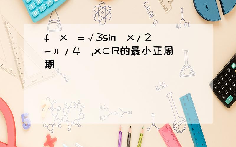 f(x)=√3sin(x/2-π/4),x∈R的最小正周期