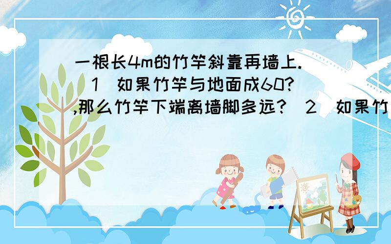 一根长4m的竹竿斜靠再墙上.（1）如果竹竿与地面成60?,那么竹竿下端离墙脚多远?(2)如果竹竿上端顺墙下滑到高度2.3m处停止,那么此时竹竿与地面所成锐角的大小是多少?