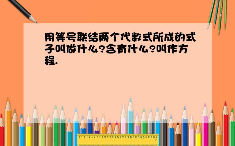 用等号联结两个代数式所成的式子叫做什么?含有什么?叫作方程.