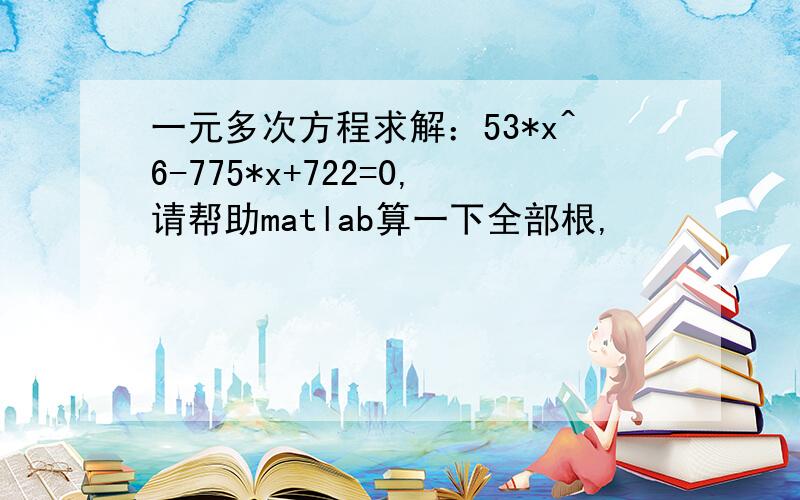 一元多次方程求解：53*x^6-775*x+722=0,请帮助matlab算一下全部根,