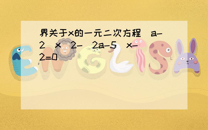 界关于x的一元二次方程(a-2)x^2-(2a-5)x-2=0