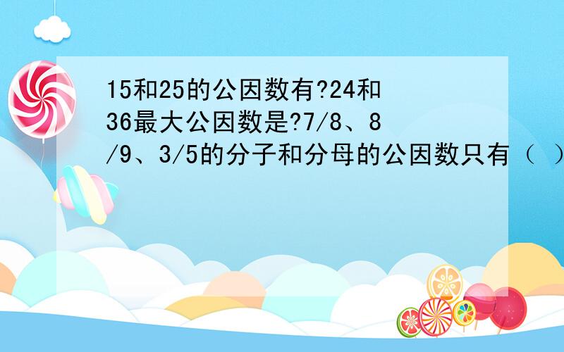 15和25的公因数有?24和36最大公因数是?7/8、8/9、3/5的分子和分母的公因数只有（ ）,所以它门都是（ ）