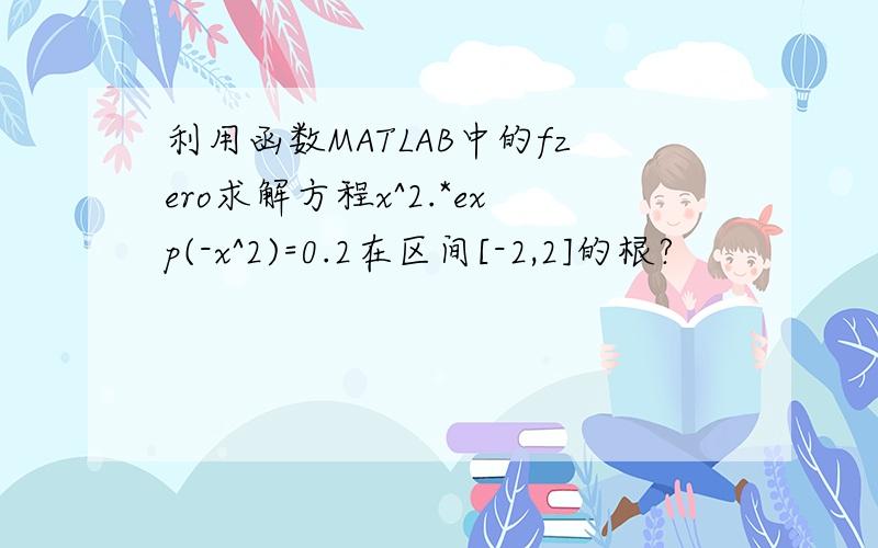 利用函数MATLAB中的fzero求解方程x^2.*exp(-x^2)=0.2在区间[-2,2]的根?