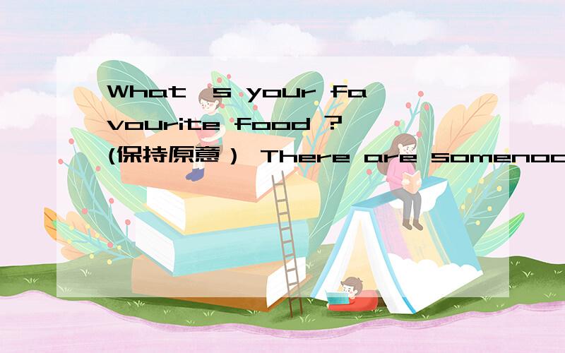 What's your favourite food ?(保持原意） There are somenoodles in the fridage.（否定句）I am form Shanghai.(Shanghai 提问）Kitty is younger than Alice.(保持原意）We like eating Mum's food.(Mum's提问）She cleans her room every day.