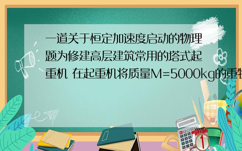 一道关于恒定加速度启动的物理题为修建高层建筑常用的塔式起重机 在起重机将质量M=5000kg的重物竖直吊起的过程中 重物由静止开始向上作匀加速直线运动 加速度a=0.2m/s平方 当起重机输出