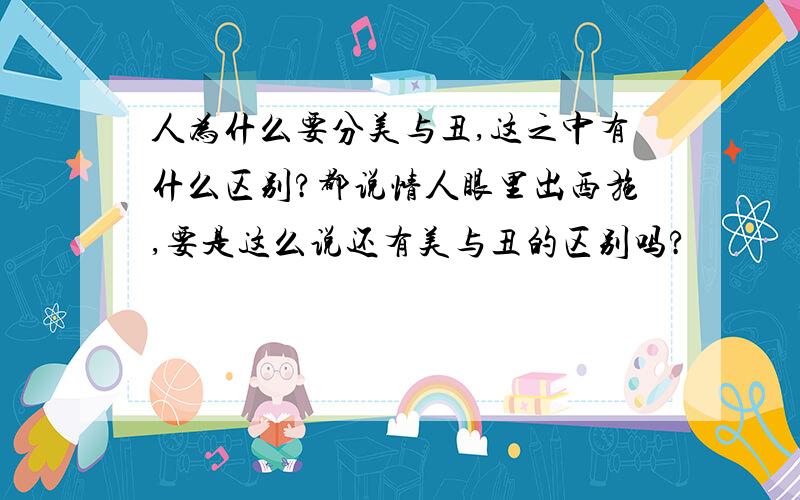 人为什么要分美与丑,这之中有什么区别?都说情人眼里出西施,要是这么说还有美与丑的区别吗?