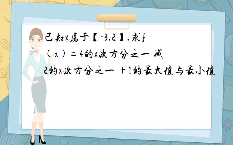 已知x属于【-3,2】,求f(x)=4的x次方分之一 减2的x次方分之一 +1的最大值与最小值