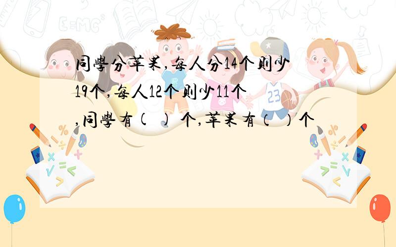 同学分苹果,每人分14个则少19个,每人12个则少11个,同学有( ) 个,苹果有（ ）个