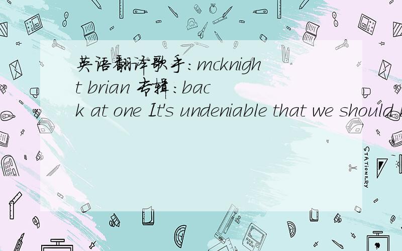 英语翻译歌手：mcknight brian 专辑：back at one It's undeniable that we should be together It's unbelievable,how I used to say that I'd fall never The basis is need to know If you just don't know how I feel Then let me show you that now I'm