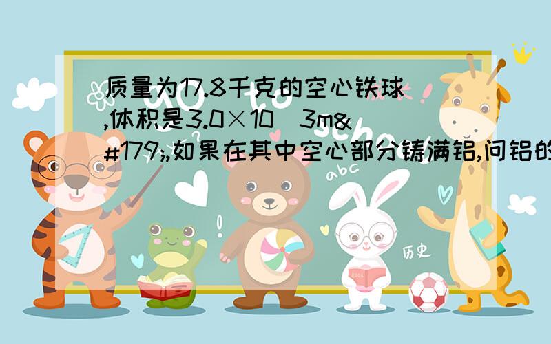 质量为17.8千克的空心铁球,体积是3.0×10^3m³,如果在其中空心部分铸满铝,问铝的质量为多少?（P铝=2.7×10³kg/m³ P钢=8.9×10³kg/m³）