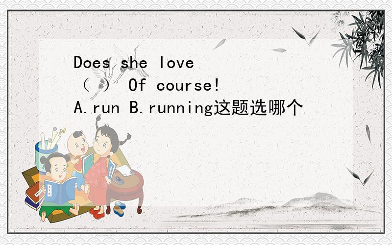 Does she love （ ） Of course!A.run B.running这题选哪个