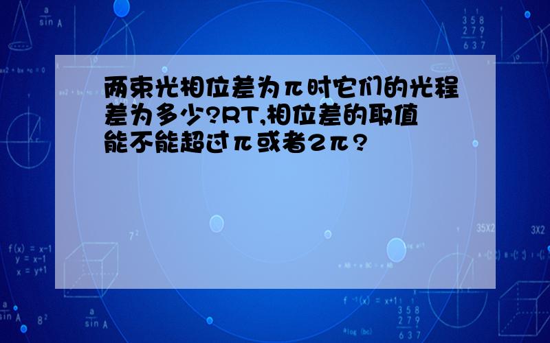 两束光相位差为π时它们的光程差为多少?RT,相位差的取值能不能超过π或者2π?