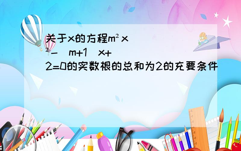 关于x的方程m²x²-(m+1)x+2=0的实数根的总和为2的充要条件