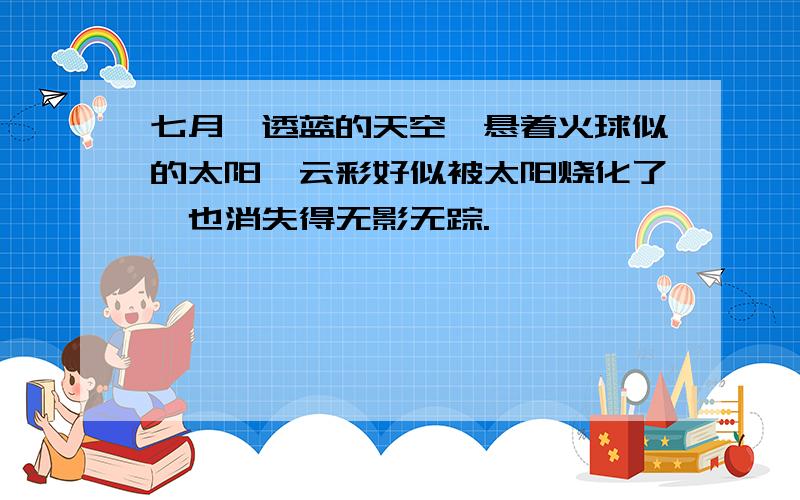 七月,透蓝的天空,悬着火球似的太阳,云彩好似被太阳烧化了,也消失得无影无踪.