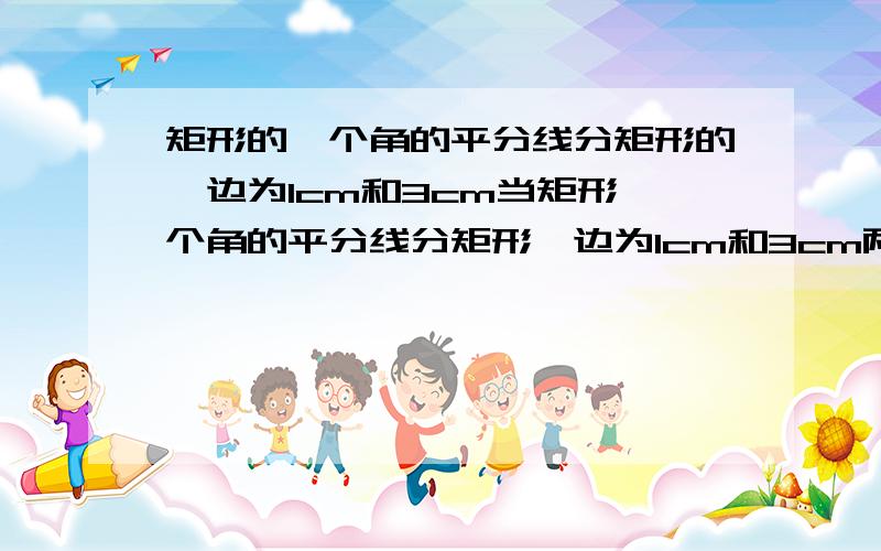 矩形的一个角的平分线分矩形的一边为1cm和3cm当矩形一个角的平分线分矩形一边为1cm和3cm两部分时,则这个矩形的面积为4cm2或12cm2；当矩形一个角的平分线分矩形一边为1cm和4cm两部分时,则这