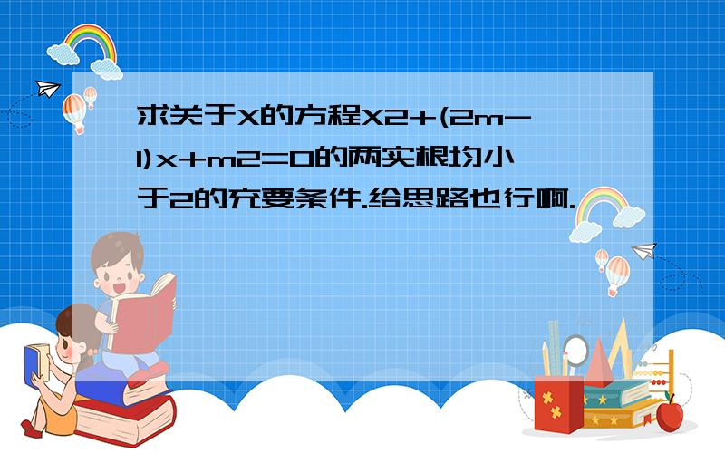 求关于X的方程X2+(2m-1)x+m2=0的两实根均小于2的充要条件.给思路也行啊.