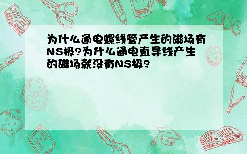 为什么通电螺线管产生的磁场有NS极?为什么通电直导线产生的磁场就没有NS极?