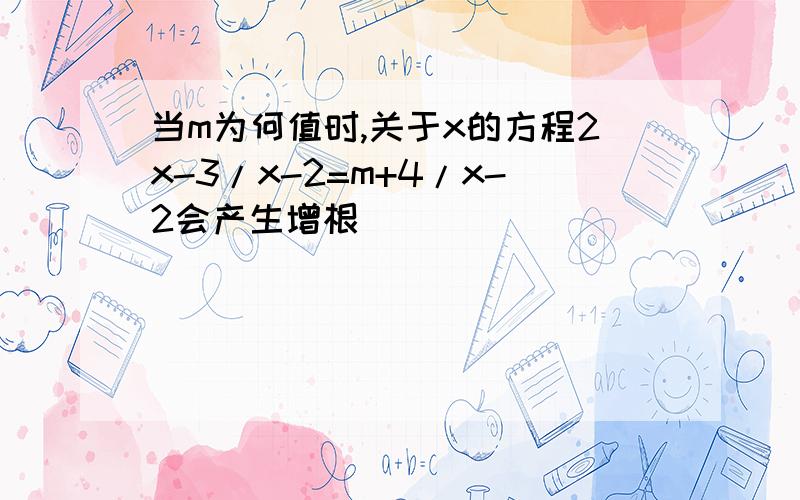 当m为何值时,关于x的方程2x-3/x-2=m+4/x-2会产生增根