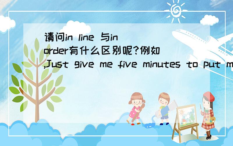 请问in line 与in order有什么区别呢?例如,Just give me five minutes to put my desk____填哪个呢?