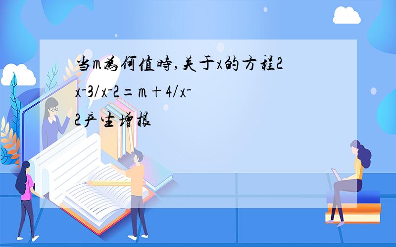 当m为何值时,关于x的方程2x-3/x-2=m+4/x-2产生增根