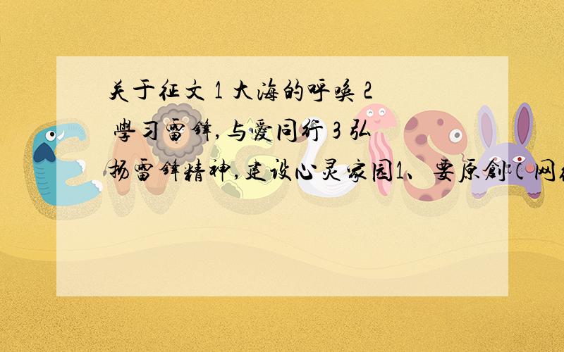 关于征文 1 大海的呼唤 2 学习雷锋,与爱同行 3 弘扬雷锋精神,建设心灵家园1、要原创（网络上有的基本我都看过了）2、不要太空洞 太单调字数不是问题4、补充：实在没有,也可以是素材可以