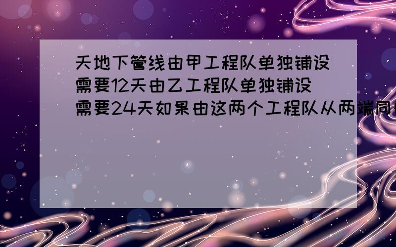 天地下管线由甲工程队单独铺设需要12天由乙工程队单独铺设需要24天如果由这两个工程队从两端同时施工铺设四天后,再由甲单独铺设多少天可以铺好这条道路的3/4?