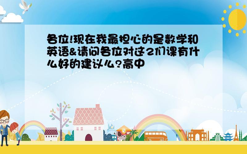 各位!现在我最担心的是数学和英语&请问各位对这2们课有什么好的建议么?高中