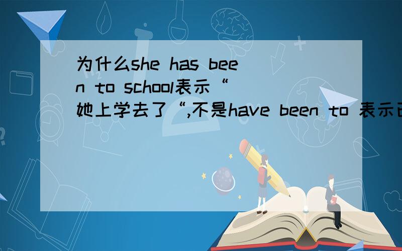 为什么she has been to school表示“她上学去了“,不是have been to 表示已经回来了吗?