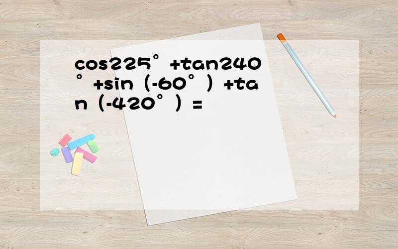 cos225°+tan240°+sin（-60°）+tan（-420°）=