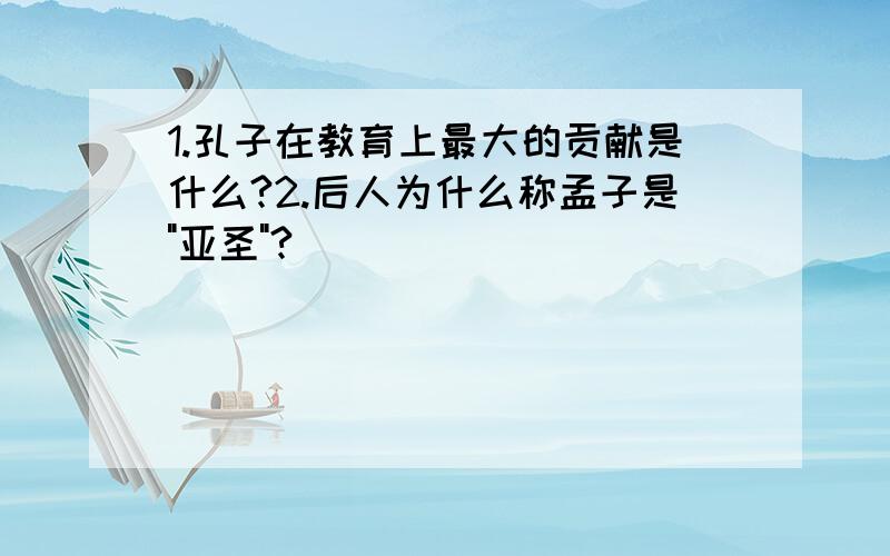 1.孔子在教育上最大的贡献是什么?2.后人为什么称孟子是