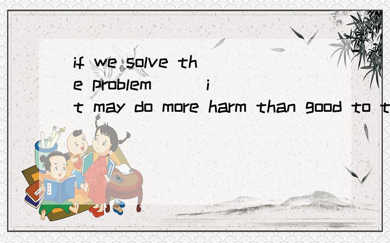 if we solve the problem ( )it may do more harm than good to the futureAin the way B in this way C on the way D in a way 请问选哪个为什么