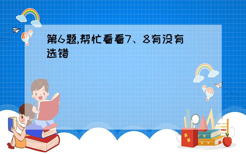 第6题,帮忙看看7、8有没有选错