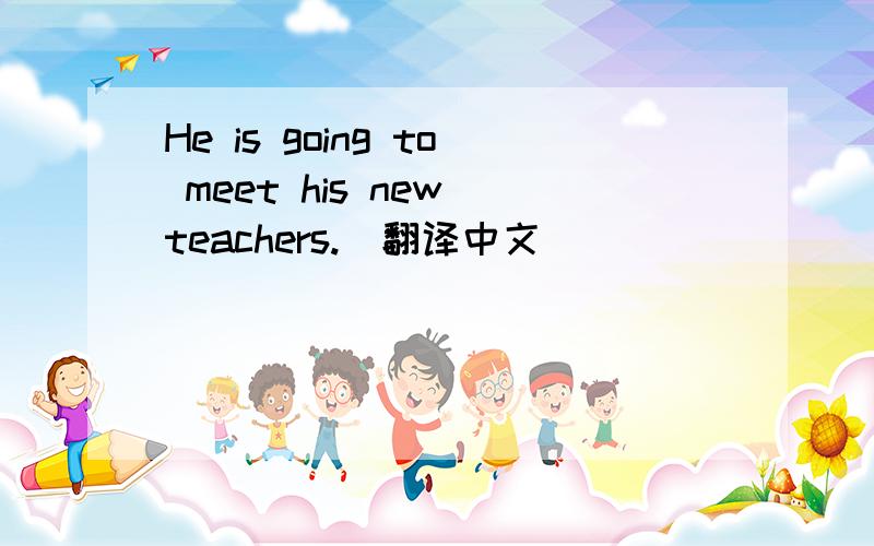 He is going to meet his new teachers.(翻译中文）