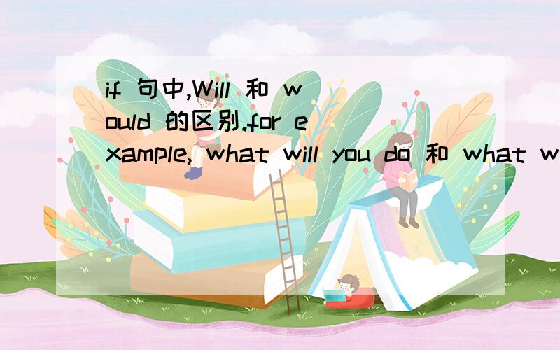 if 句中,Will 和 would 的区别.for example, what will you do 和 what would you do 怎么区分?