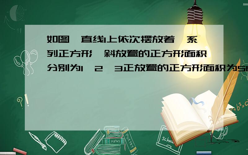 如图,直线l上依次摆放着一系列正方形,斜放置的正方形面积分别为1,2,3正放置的正方形面积为S1,S2,S3……Sn,当n=100时,则S1+S2+S3+……+Sn等于