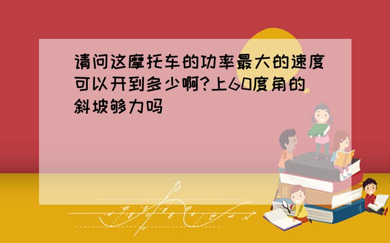 请问这摩托车的功率最大的速度可以开到多少啊?上60度角的斜坡够力吗