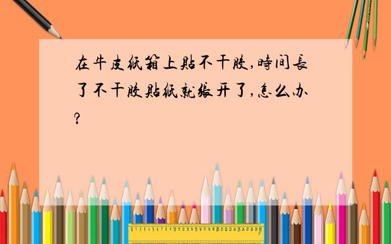 在牛皮纸箱上贴不干胶,时间长了不干胶贴纸就张开了,怎么办?