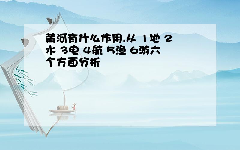 黄河有什么作用.从 1地 2水 3电 4航 5渔 6游六个方面分析